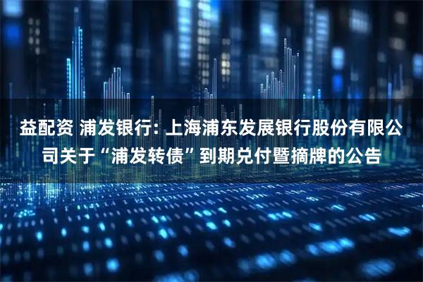 益配资 浦发银行: 上海浦东发展银行股份有限公司关于“浦发转债”到期兑付暨摘牌的公告