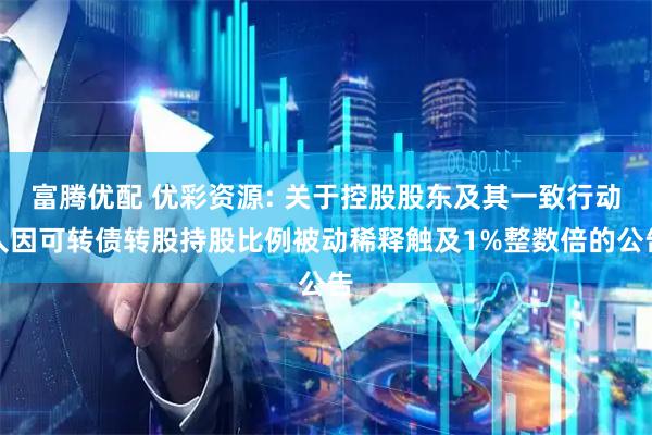 富腾优配 优彩资源: 关于控股股东及其一致行动人因可转债转股持股比例被动稀释触及1%整数倍的公告