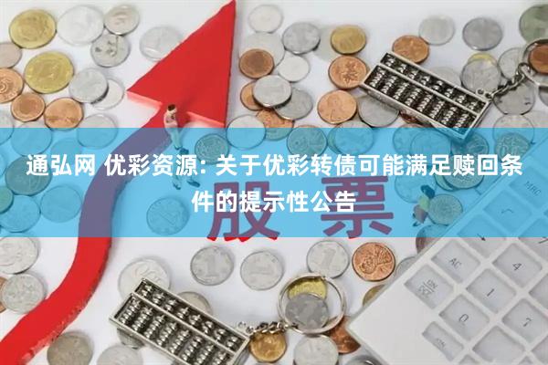 通弘网 优彩资源: 关于优彩转债可能满足赎回条件的提示性公告
