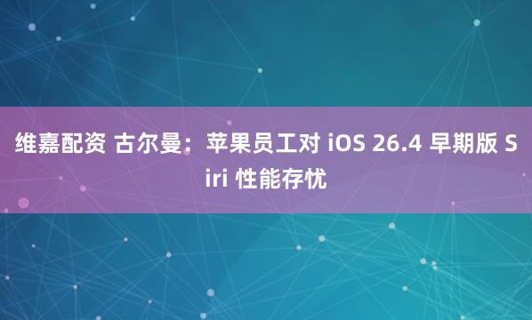 维嘉配资 古尔曼：苹果员工对 iOS 26.4 早期版 Siri 性能存忧