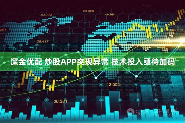 深金优配 炒股APP突现异常 技术投入亟待加码