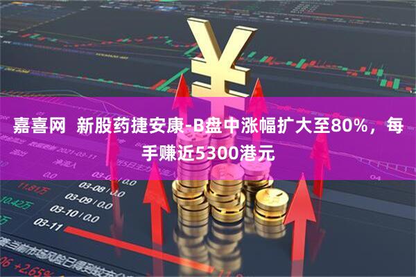 嘉喜网  新股药捷安康-B盘中涨幅扩大至80%，每手赚近5300港元