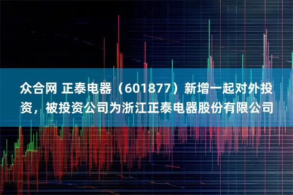 众合网 正泰电器（601877）新增一起对外投资，被投资公司为浙江正泰电器股份有限公司