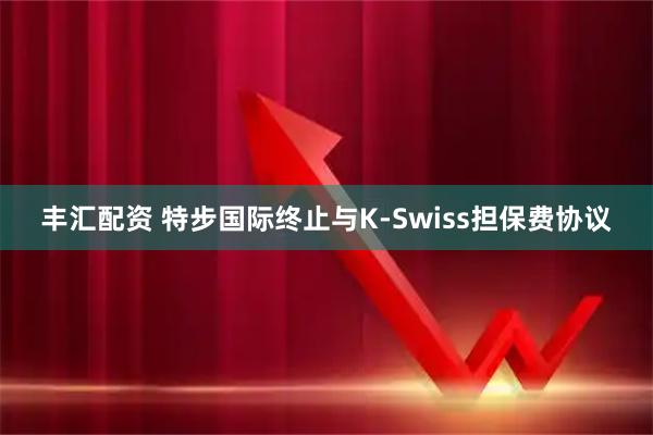 丰汇配资 特步国际终止与K-Swiss担保费协议