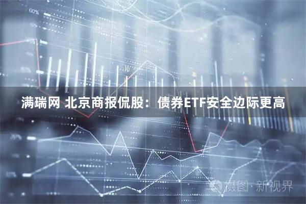 满瑞网 北京商报侃股：债券ETF安全边际更高