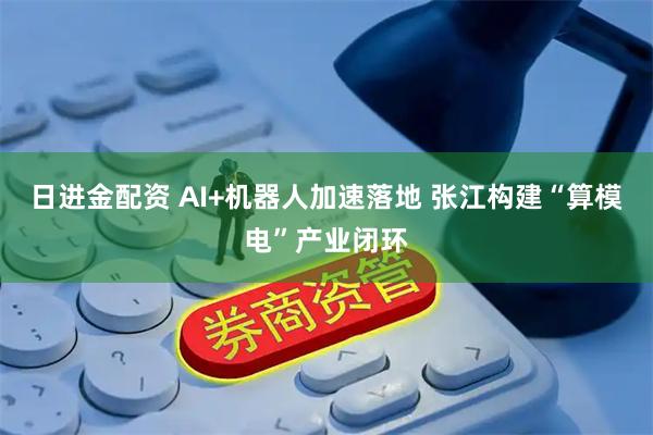 日进金配资 AI+机器人加速落地 张江构建“算模电”产业闭环