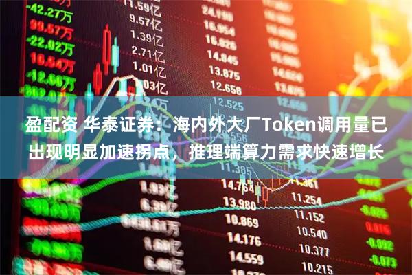 盈配资 华泰证券：海内外大厂Token调用量已出现明显加速拐点，推理端算力需求快速增长