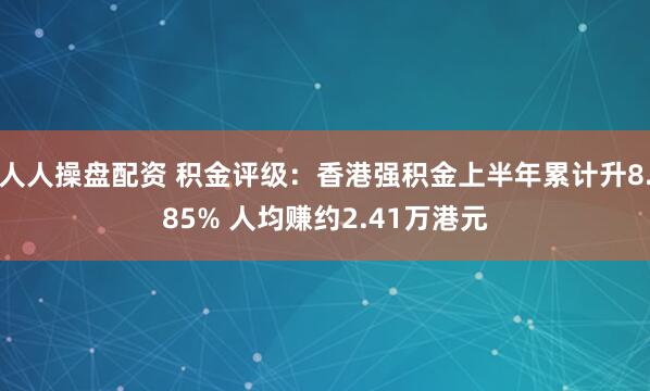 人人操盘配资 积金评级：香港强积金上半年累计升8.85% 人均赚约2.41万港元