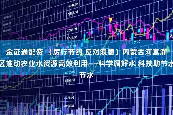 金证通配资 (厉行节约 反对浪费)内蒙古河套灌区推动农业水资源高效利用——科学调好水 科技助节水