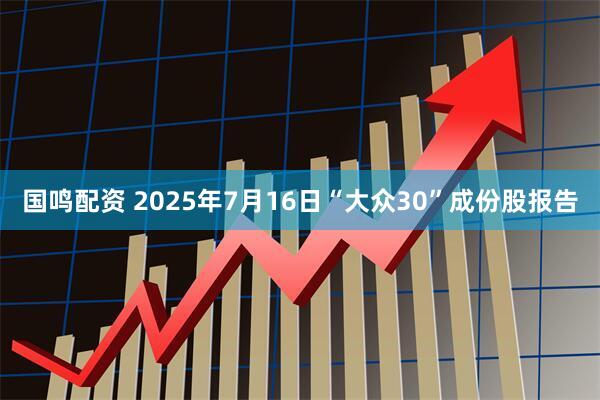 国鸣配资 2025年7月16日“大众30”成份股报告