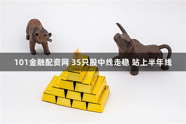 101金融配资网 35只股中线走稳 站上半年线