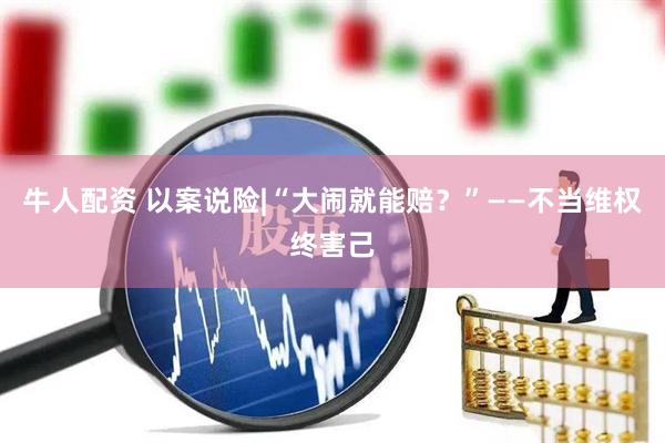 牛人配资 以案说险|“大闹就能赔？”——不当维权终害己