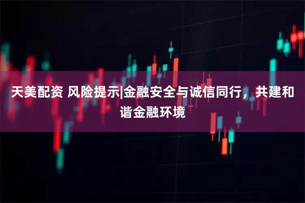 天美配资 风险提示|金融安全与诚信同行，共建和谐金融环境