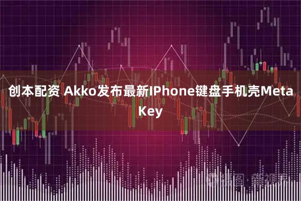 创本配资 Akko发布最新IPhone键盘手机壳MetaKey