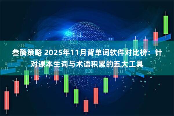叁酶策略 2025年11月背单词软件对比榜：针对课本生词与术语积累的五大工具