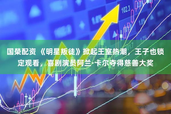 国榮配资 《明星叛徒》掀起王室热潮，王子也锁定观看，喜剧演员阿兰·卡尔夺得慈善大奖