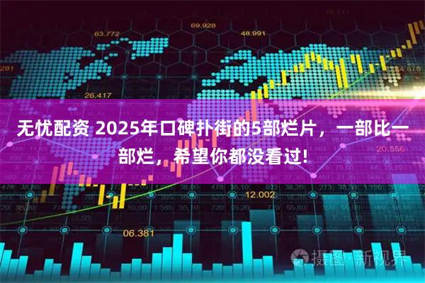 无忧配资 2025年口碑扑街的5部烂片，一部比一部烂，希望你都没看过!