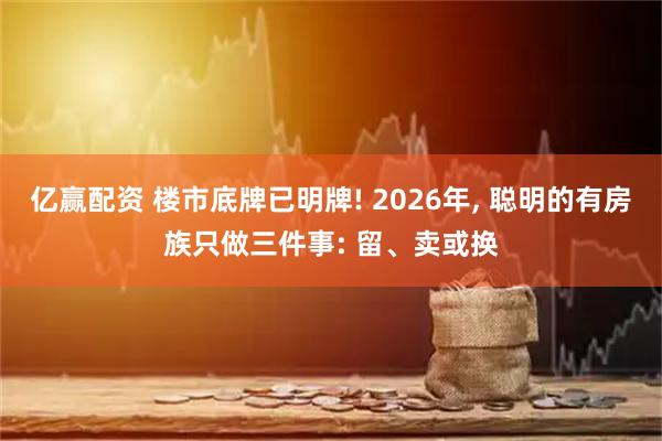 亿赢配资 楼市底牌已明牌! 2026年, 聪明的有房族只做三件事: 留、卖或换