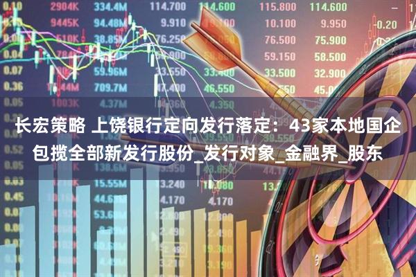 长宏策略 上饶银行定向发行落定：43家本地国企包揽全部新发行股份_发行对象_金融界_股东