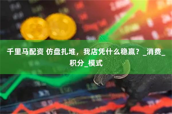 千里马配资 仿盘扎堆，我店凭什么稳赢？_消费_积分_模式