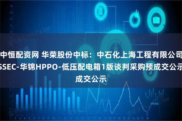 中恒配资网 华荣股份中标：中石化上海工程有限公司SSEC-华锦HPPO-低压配电箱1版谈判采购预成交公示