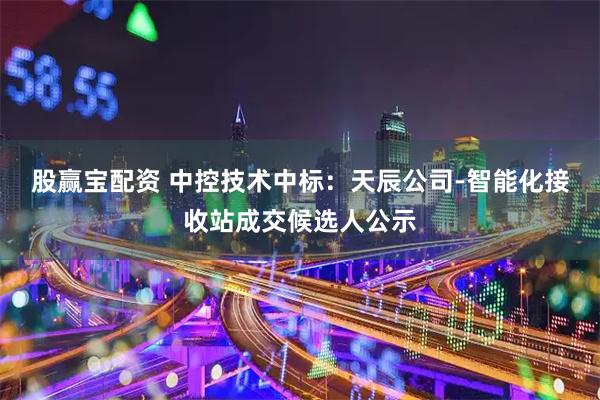 股赢宝配资 中控技术中标：天辰公司-智能化接收站成交候选人公示