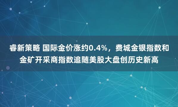 睿新策略 国际金价涨约0.4%,费城金银指数和金矿开采商指数追随美股大盘创历史新高