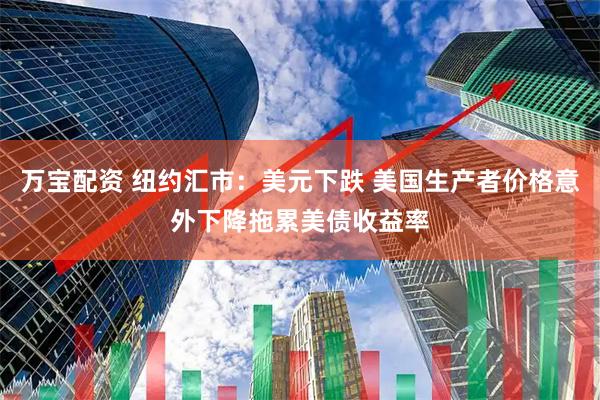 万宝配资 纽约汇市：美元下跌 美国生产者价格意外下降拖累美债收益率
