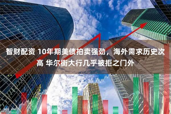 智财配资 10年期美债拍卖强劲，海外需求历史次高 华尔街大行几乎被拒之门外