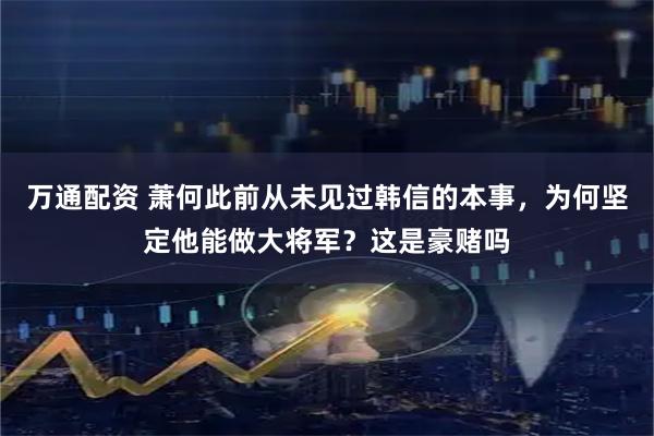 万通配资 萧何此前从未见过韩信的本事，为何坚定他能做大将军？这是豪赌吗