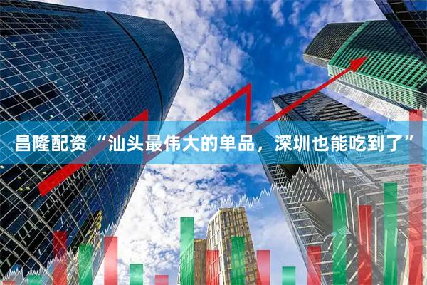 昌隆配资 “汕头最伟大的单品,深圳也能吃到了”