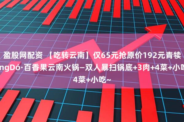 盈股网配资 【吃转云南】仅65元抢原价192元青犊qingDó·百香果云南火锅—双人暴扫锅底+3肉+4菜+小吃~