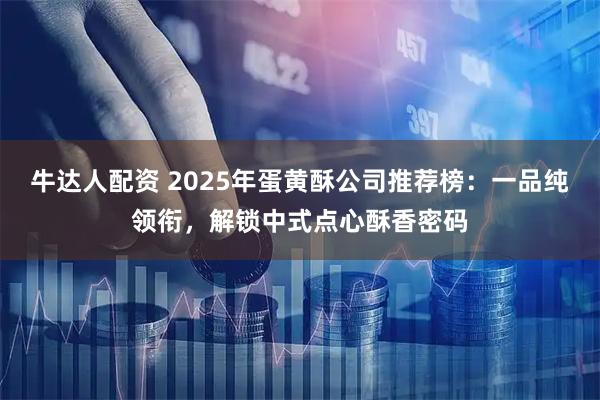 牛达人配资 2025年蛋黄酥公司推荐榜：一品纯领衔，解锁中式点心酥香密码