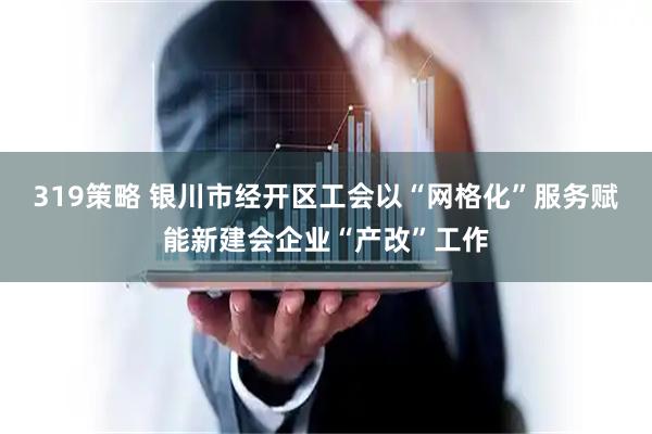 319策略 银川市经开区工会以“网格化”服务赋能新建会企业“产改”工作